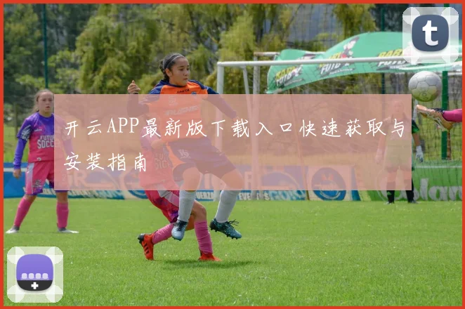 开云APP最新版下载入口快速获取与安装指南