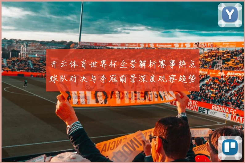 开云体育世界杯全景解析赛事热点球队对决与夺冠前景深度观察趋势