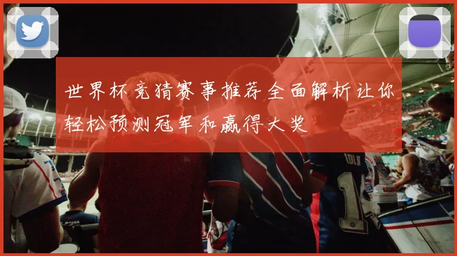 世界杯竞猜赛事推荐全面解析让你轻松预测冠军和赢得大奖