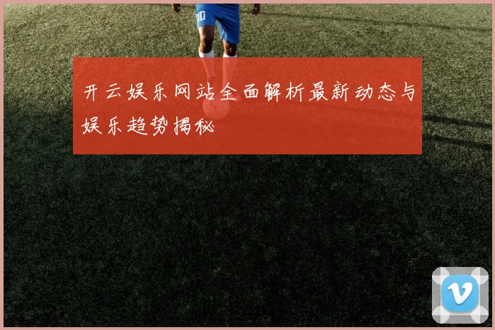 开云娱乐网站全面解析最新动态与娱乐趋势揭秘