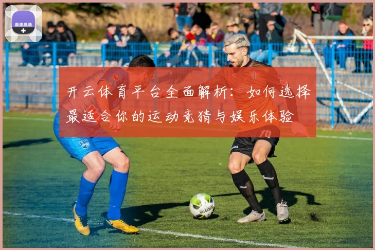 开云体育平台全面解析：如何选择最适合你的运动竞猜与娱乐体验