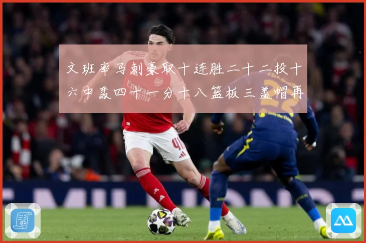 文班率马刺豪取十连胜二十二投十六中轰四十一分十八篮板三盖帽再成长观察
