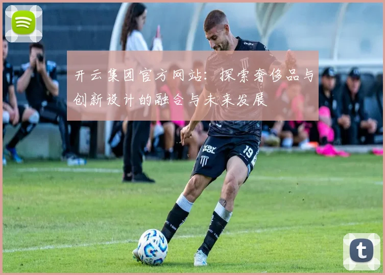 开云集团官方网站：探索奢侈品与创新设计的融合与未来发展