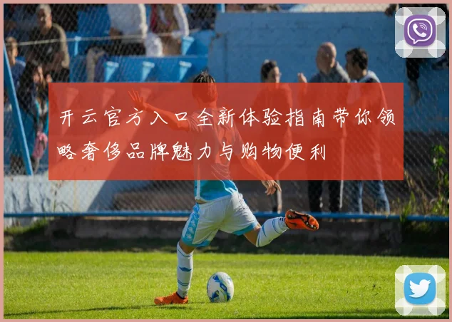 开云官方入口全新体验指南带你领略奢侈品牌魅力与购物便利