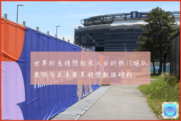 世界杯竞猜预测深入分析热门球队表现与未来赛果趋势数据研判