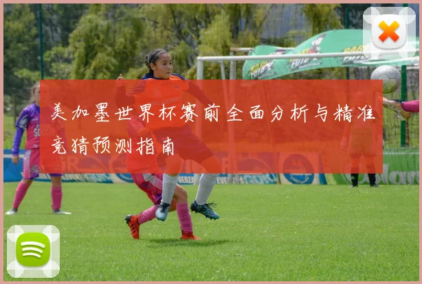 美加墨世界杯赛前全面分析与精准竞猜预测指南