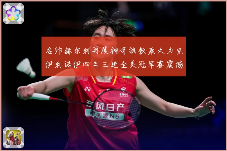 名帅赫尔利再展神奇执教康大力克伊利诺伊四年三进全美冠军赛震撼赛场复盘