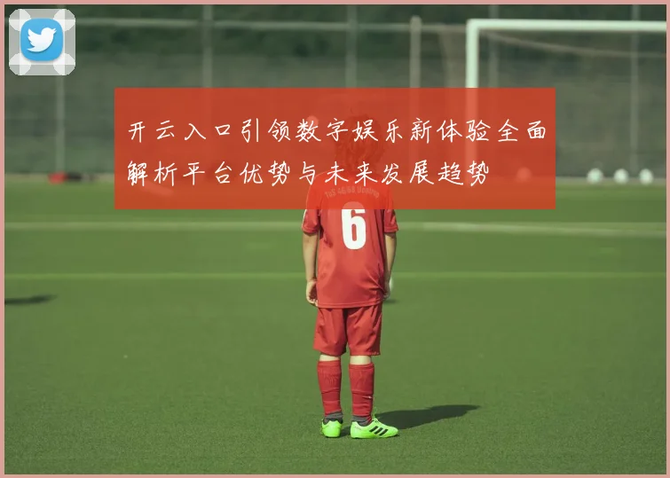 开云入口引领数字娱乐新体验全面解析平台优势与未来发展趋势