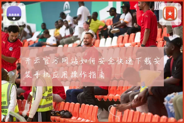 开云官方网站如何安全快速下载安装手机应用操作指南