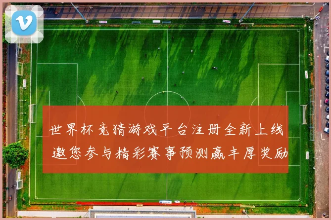 世界杯竞猜游戏平台注册全新上线 邀您参与精彩赛事预测赢丰厚奖励