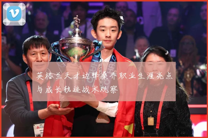 英格兰天才边锋桑乔职业生涯亮点与成长轨迹战术观察