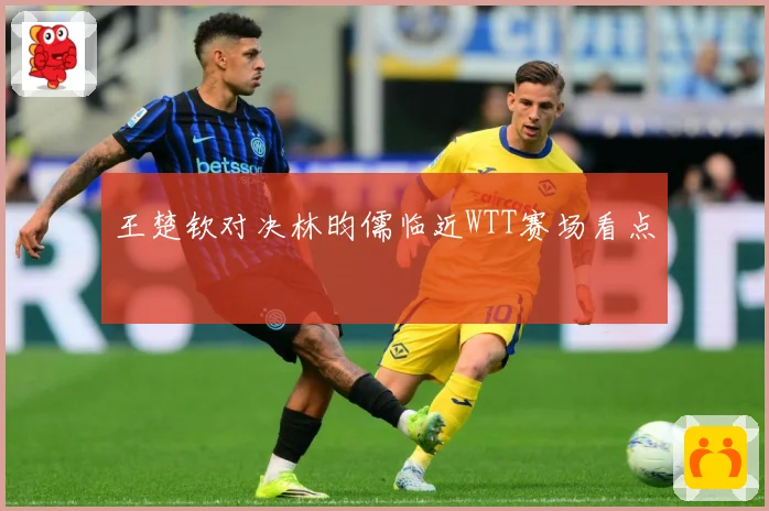 王楚钦对决林昀儒临近WTT赛场看点