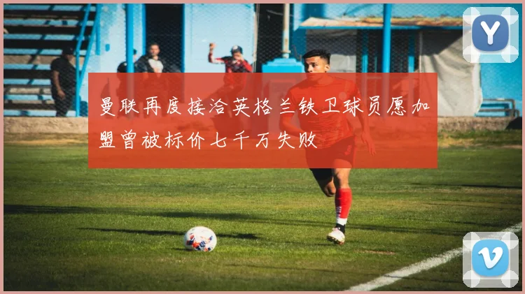 曼联再度接洽英格兰铁卫球员愿加盟曾被标价七千万失败
