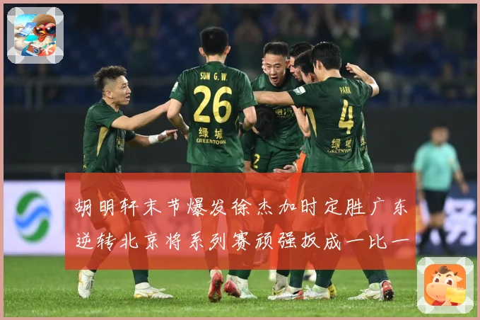 胡明轩末节爆发徐杰加时定胜广东逆转北京将系列赛顽强扳成一比一赛场复盘