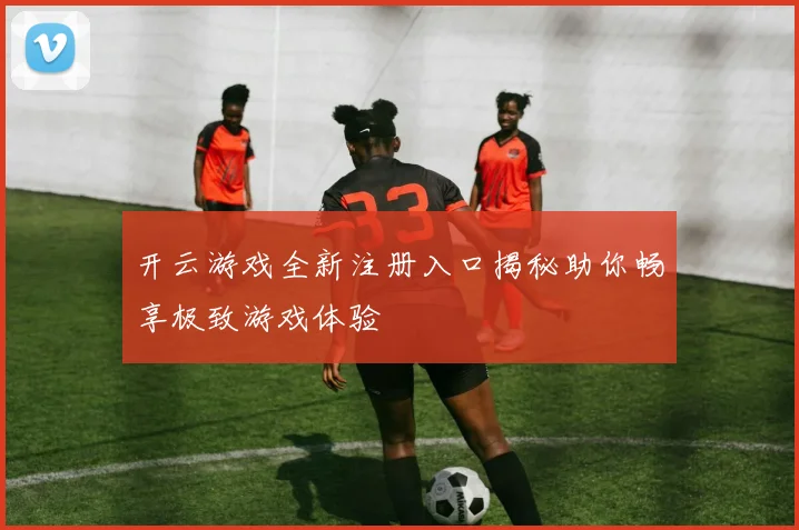 开云游戏全新注册入口揭秘助你畅享极致游戏体验