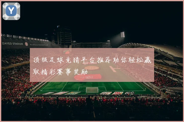 顶级足球竞猜平台推荐助你轻松赢取精彩赛事奖励