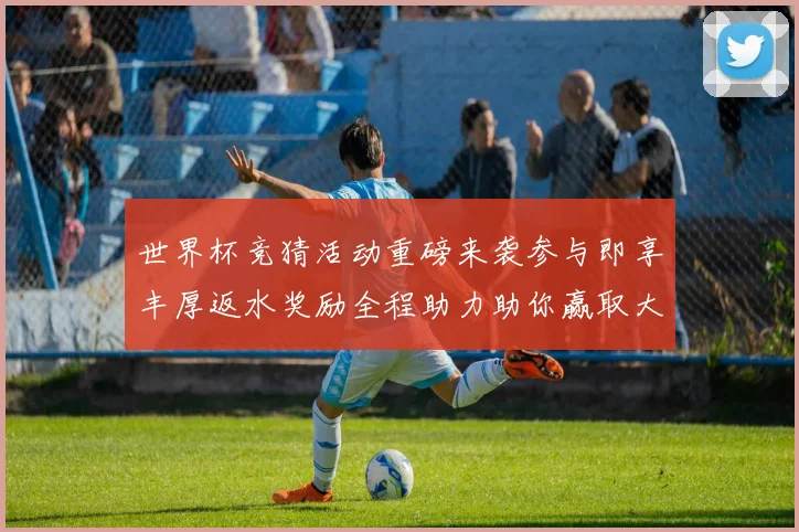 世界杯竞猜活动重磅来袭参与即享丰厚返水奖励全程助力助你赢取大奖