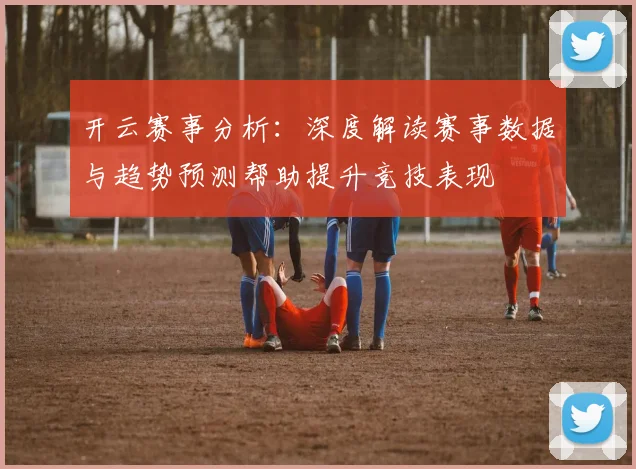 开云赛事分析：深度解读赛事数据与趋势预测帮助提升竞技表现