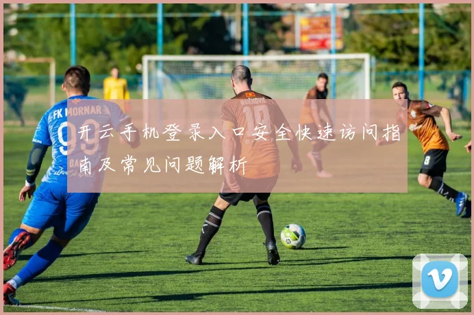 开云手机登录入口安全快速访问指南及常见问题解析