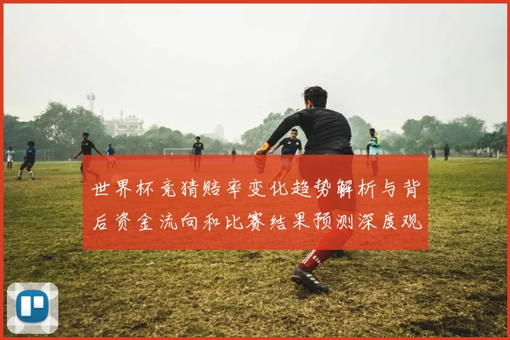 世界杯竞猜赔率变化趋势解析与背后资金流向和比赛结果预测深度观察