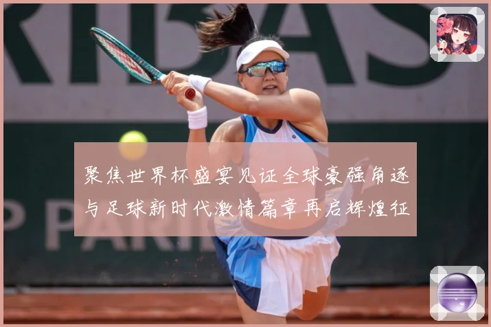 聚焦世界杯盛宴见证全球豪强角逐与足球新时代激情篇章再启辉煌征程