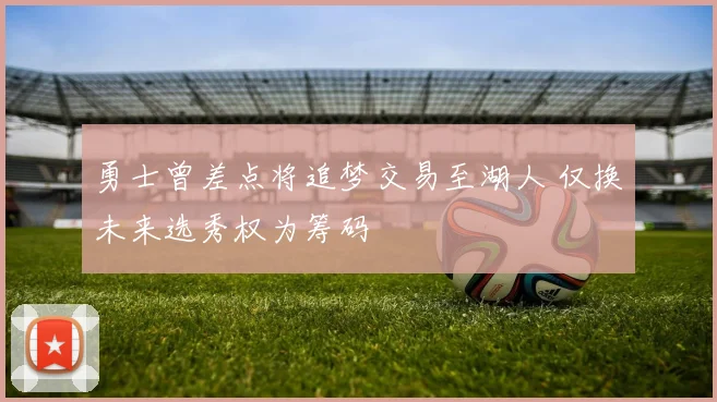 勇士曾差点将追梦交易至湖人 仅换未来选秀权为筹码