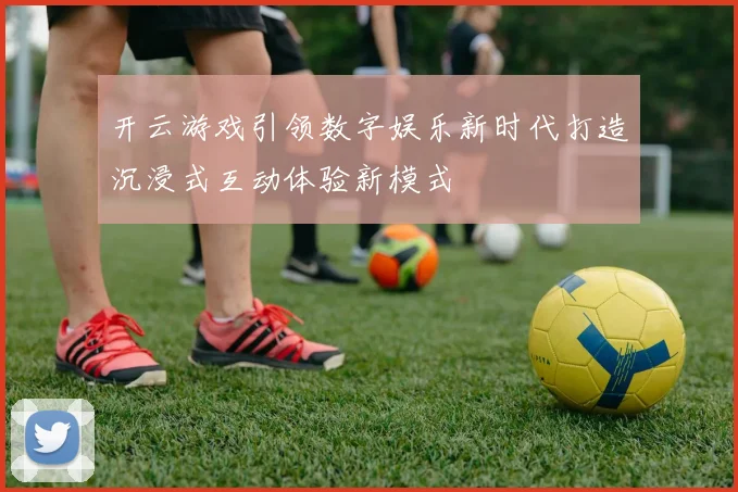 开云游戏引领数字娱乐新时代打造沉浸式互动体验新模式