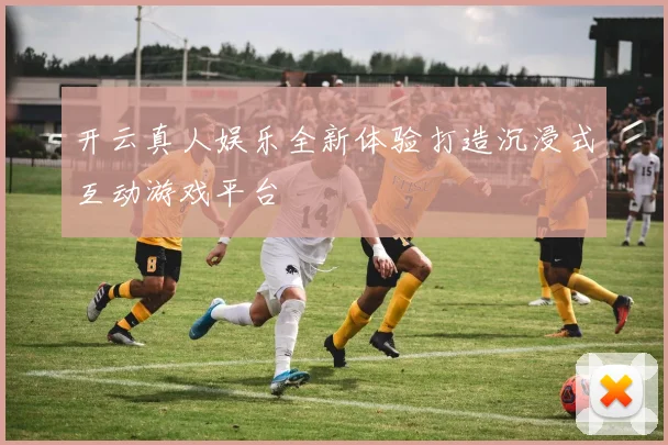 开云真人娱乐全新体验打造沉浸式互动游戏平台