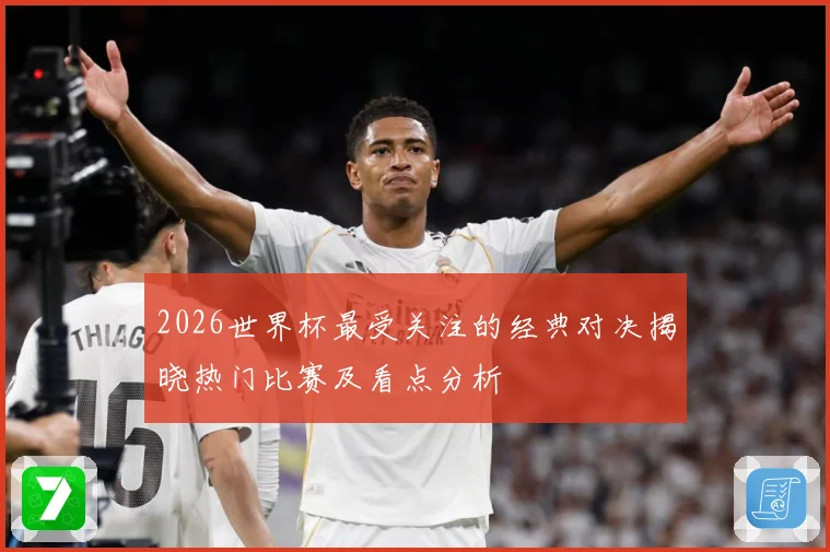 2026世界杯最受关注的经典对决揭晓热门比赛及看点分析