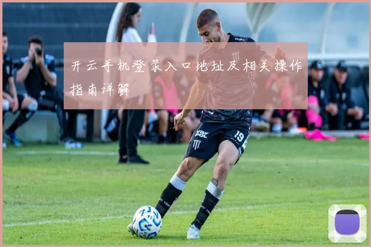 开云手机登录入口地址及相关操作指南详解