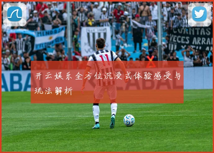 开云娱乐全方位沉浸式体验感受与玩法解析