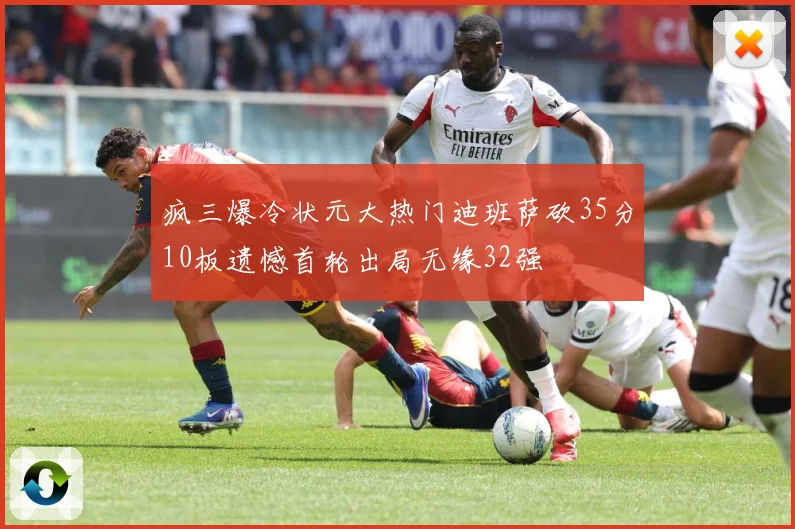 疯三爆冷状元大热门迪班萨砍35分10板遗憾首轮出局无缘32强
