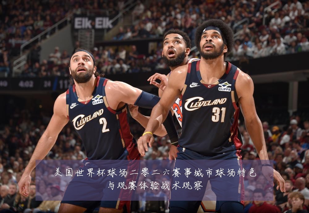 美国世界杯球场二零二六赛事城市球场特色与观赛体验战术观察