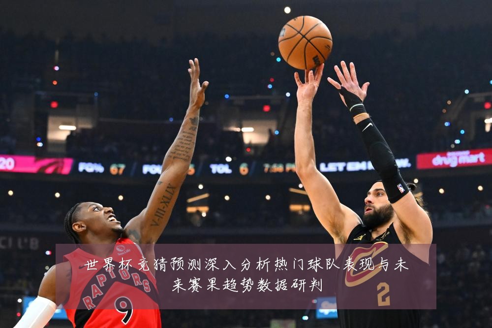 世界杯竞猜预测深入分析热门球队表现与未来赛果趋势数据研判