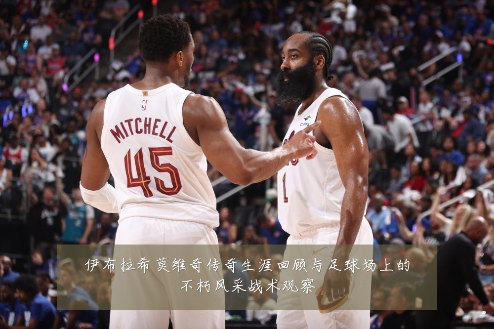 伊布拉希莫维奇传奇生涯回顾与足球场上的不朽风采战术观察
